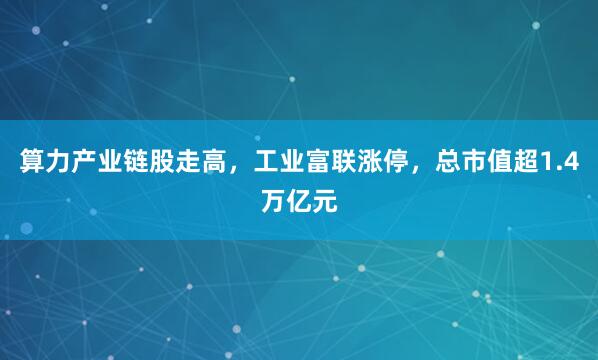 算力产业链股走高，工业富联涨停，总市值超1.4万亿元