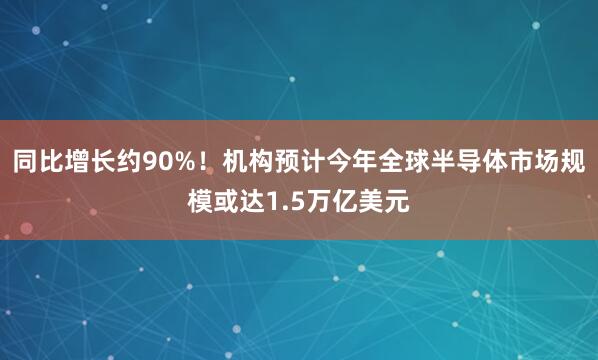 同比增长约90%！机构预计今年全球半导体市场规模或达1.5万亿美元