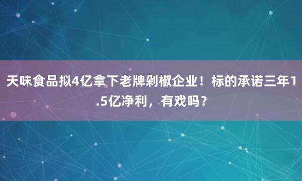 天味食品拟4亿拿下老牌剁椒企业！标的承诺三年1.5亿净利，有戏吗？