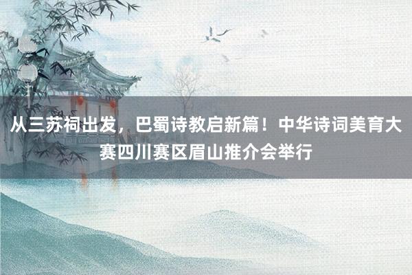 从三苏祠出发，巴蜀诗教启新篇！中华诗词美育大赛四川赛区眉山推介会举行