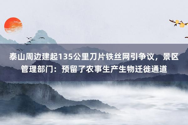 泰山周边建起135公里刀片铁丝网引争议，景区管理部门：预留了农事生产生物迁徙通道