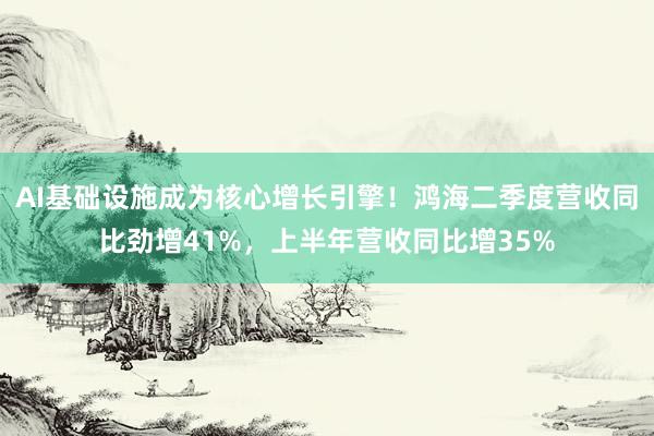 AI基础设施成为核心增长引擎！鸿海二季度营收同比劲增41%，上半年营收同比增35%