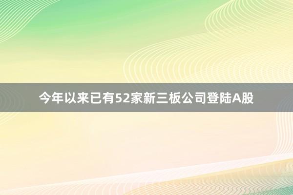 今年以来已有52家新三板公司登陆A股