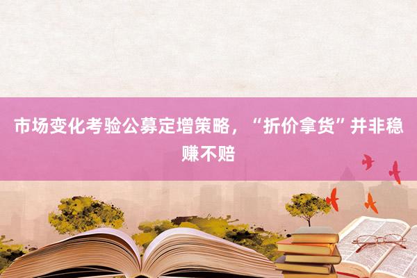 市场变化考验公募定增策略，“折价拿货”并非稳赚不赔