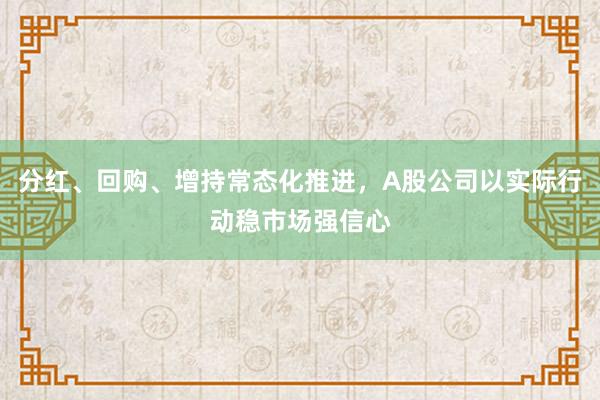 分红、回购、增持常态化推进，A股公司以实际行动稳市场强信心