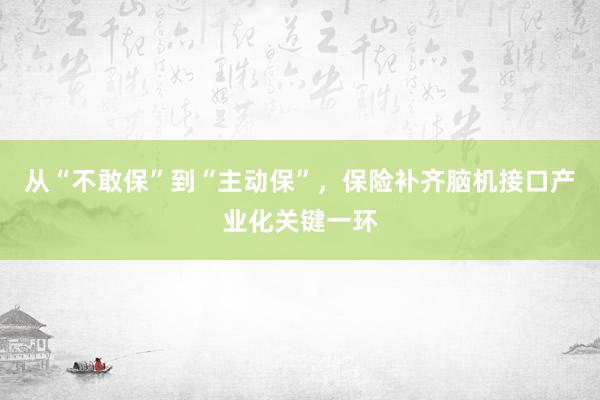 从“不敢保”到“主动保”，保险补齐脑机接口产业化关键一环