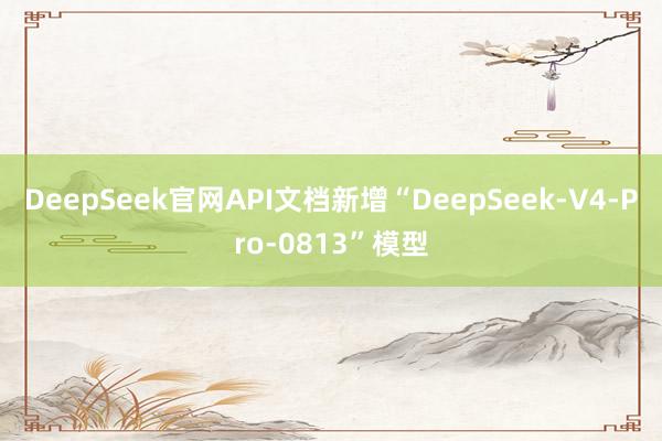 DeepSeek官网API文档新增“DeepSeek-V4-Pro-0813”模型