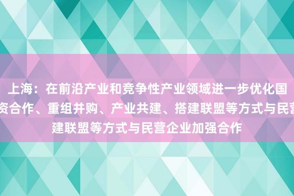 上海：在前沿产业和竞争性产业领域进一步优化国企布局 通过投资合作、重组并购、产业共建、搭建联盟等方式与民营企业加强合作