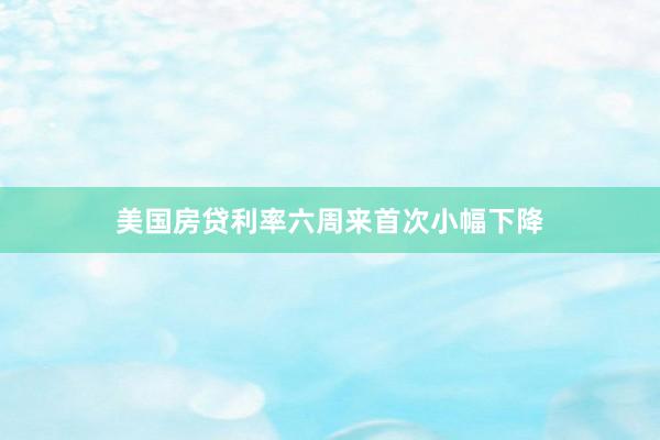 美国房贷利率六周来首次小幅下降