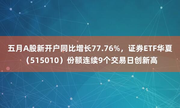 五月A股新开户同比增长77.76%，证券ETF华夏（515010）份额连续9个交易日创新高