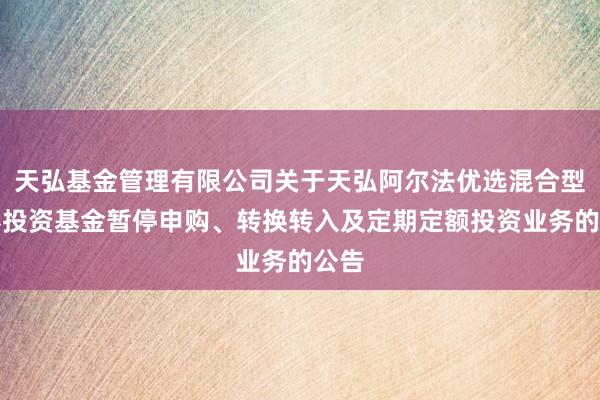 天弘基金管理有限公司关于天弘阿尔法优选混合型证券投资基金暂停申购、转换转入及定期定额投资业务的公告