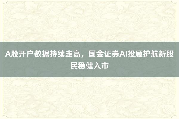 A股开户数据持续走高，国金证券AI投顾护航新股民稳健入市