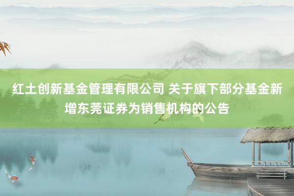 红土创新基金管理有限公司 关于旗下部分基金新增东莞证券为销售机构的公告