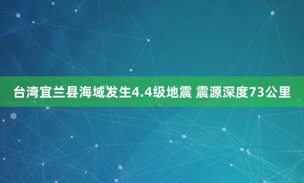 台湾宜兰县海域发生4.4级地震 震源深度73公里