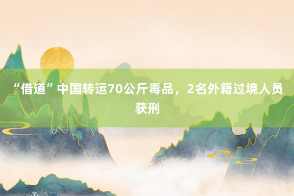 “借道”中国转运70公斤毒品，2名外籍过境人员获刑