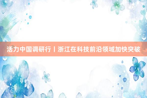 活力中国调研行丨浙江在科技前沿领域加快突破