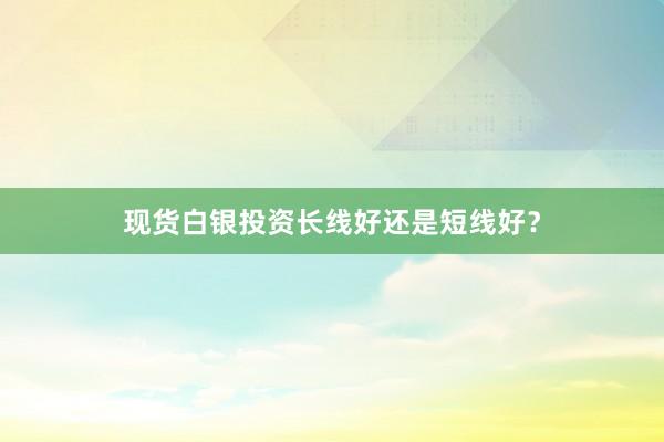 现货白银投资长线好还是短线好？