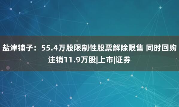 盐津铺子：55.4万股限制性股票解除限售 同时回购注销11.9万股|上市|证券