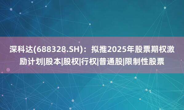深科达(688328.SH)：拟推2025年股票期权激励计划|股本|股权|行权|普通股|限制性股票