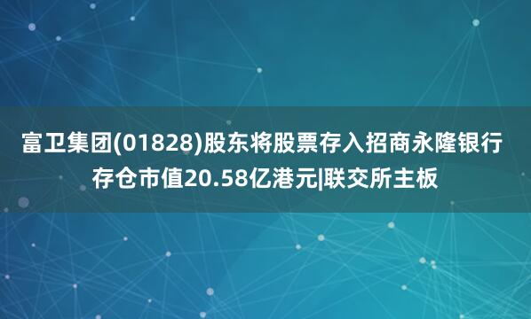 富卫集团(01828)股东将股票存入招商永隆银行 存仓市值20.58亿港元|联交所主板