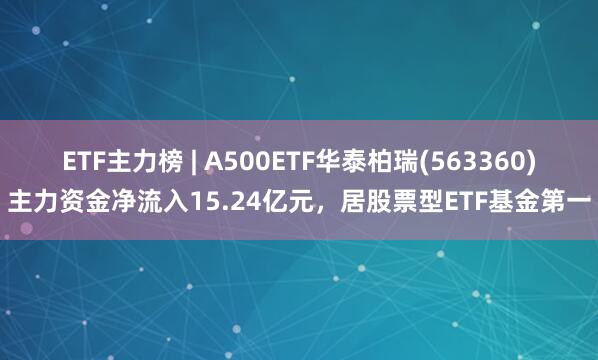 ETF主力榜 | A500ETF华泰柏瑞(563360)主力资金净流入15.24亿元，居股票型ETF基金第一