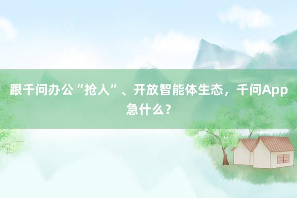跟千问办公“抢人”、开放智能体生态，千问App急什么？