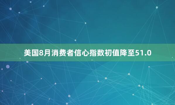 美国8月消费者信心指数初值降至51.0