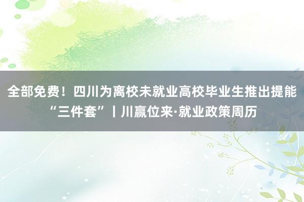 全部免费！四川为离校未就业高校毕业生推出提能“三件套”丨川赢位来·就业政策周历