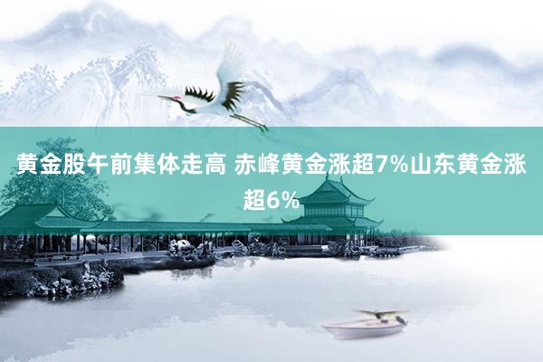 黄金股午前集体走高 赤峰黄金涨超7%山东黄金涨超6%