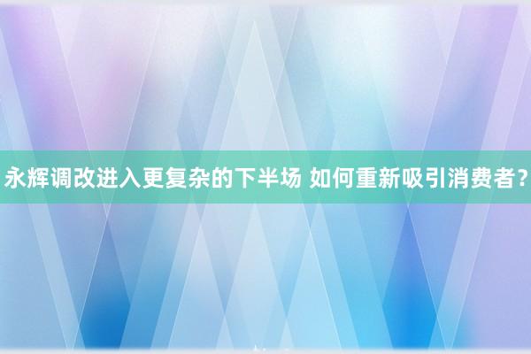 永辉调改进入更复杂的下半场 如何重新吸引消费者？