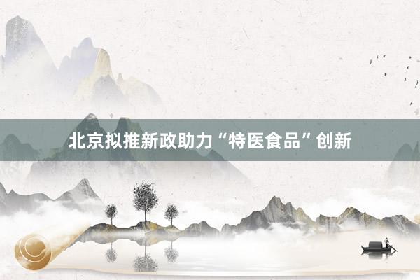 北京拟推新政助力“特医食品”创新