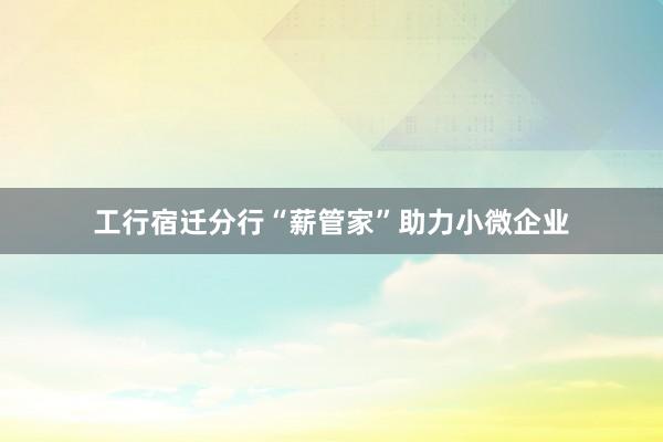 工行宿迁分行“薪管家”助力小微企业