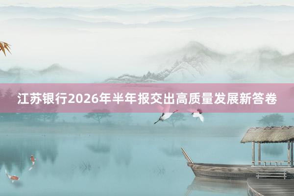 江苏银行2026年半年报交出高质量发展新答卷
