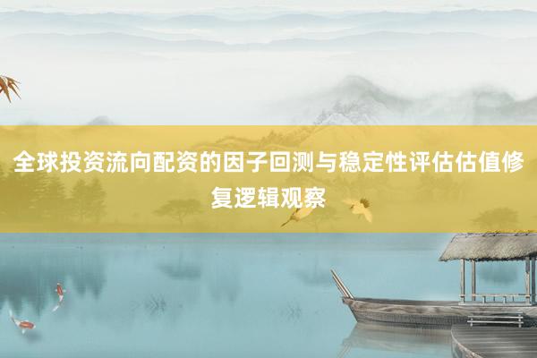 全球投资流向配资的因子回测与稳定性评估估值修复逻辑观察