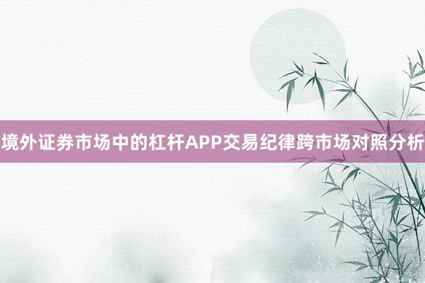 境外证券市场中的杠杆APP交易纪律跨市场对照分析