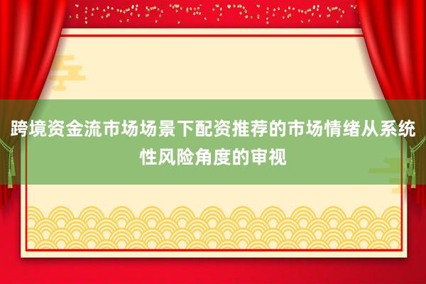跨境资金流市场场景下配资推荐的市场情绪从系统性风险角度的审视