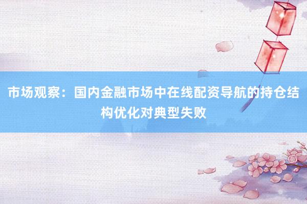 市场观察：国内金融市场中在线配资导航的持仓结构优化对典型失败