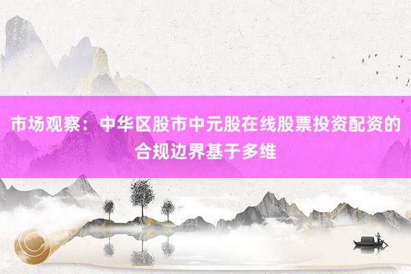 市场观察：中华区股市中元股在线股票投资配资的合规边界基于多维