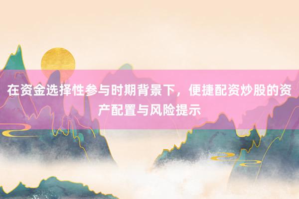 在资金选择性参与时期背景下，便捷配资炒股的资产配置与风险提示