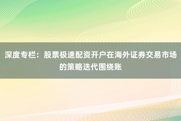深度专栏：股票极速配资开户在海外证券交易市场的策略迭代围绕账
