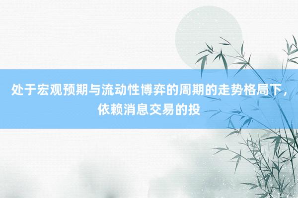 处于宏观预期与流动性博弈的周期的走势格局下，依赖消息交易的投