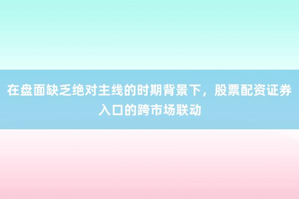 在盘面缺乏绝对主线的时期背景下，股票配资证券入口的跨市场联动