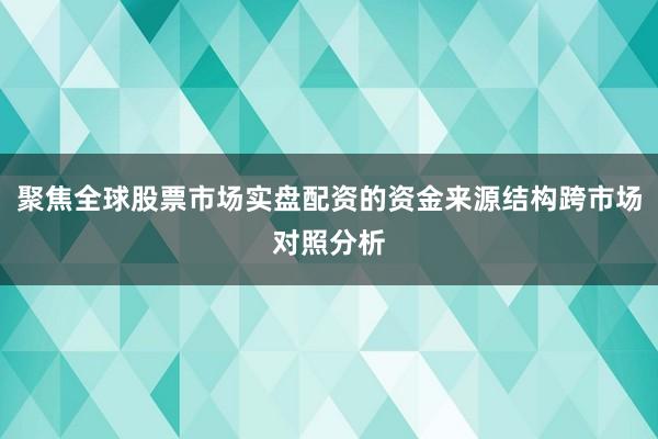 聚焦全球股票市场实盘配资的资金来源结构跨市场对照分析