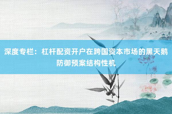 深度专栏：杠杆配资开户在跨国资本市场的黑天鹅防御预案结构性机