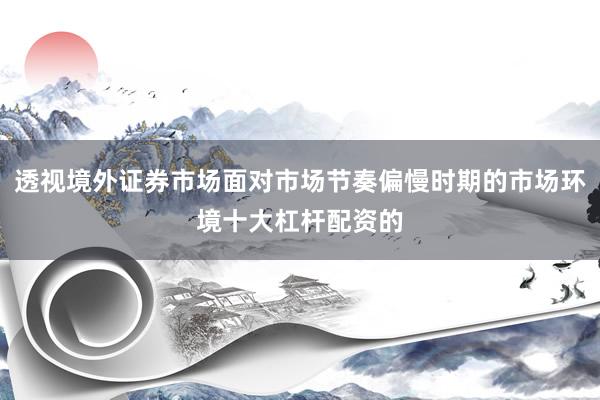透视境外证券市场面对市场节奏偏慢时期的市场环境十大杠杆配资的