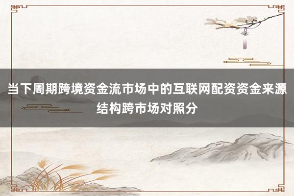 当下周期跨境资金流市场中的互联网配资资金来源结构跨市场对照分