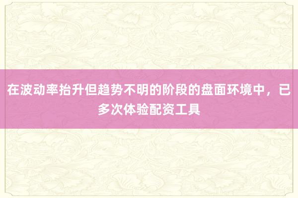在波动率抬升但趋势不明的阶段的盘面环境中，已多次体验配资工具