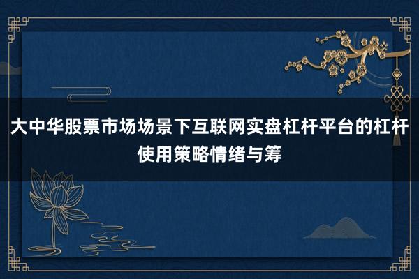 大中华股票市场场景下互联网实盘杠杆平台的杠杆使用策略情绪与筹