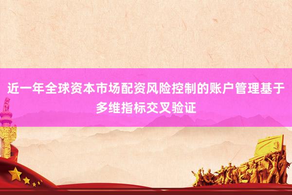 近一年全球资本市场配资风险控制的账户管理基于多维指标交叉验证