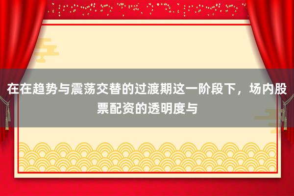 在在趋势与震荡交替的过渡期这一阶段下，场内股票配资的透明度与